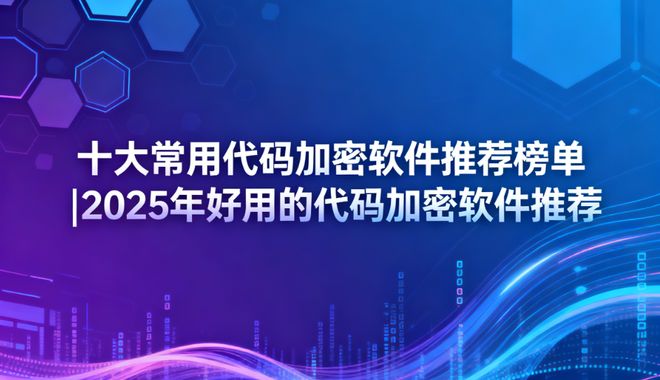 十大常用代码加密软件推荐榜单2025年好用的代码加密软件推荐