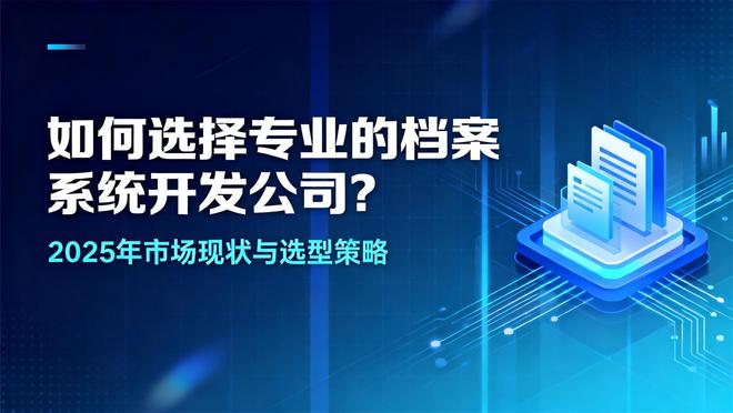 如何选择专业的档案系统开发公司？2025年市场现状与选型策略