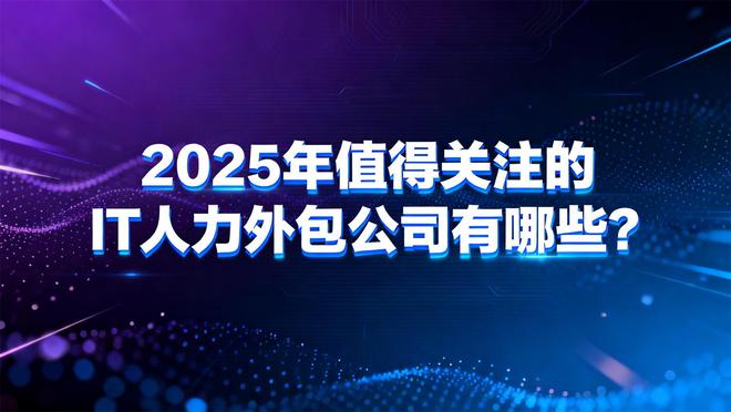 2025年值得关注的IT人力外包公司有哪些？