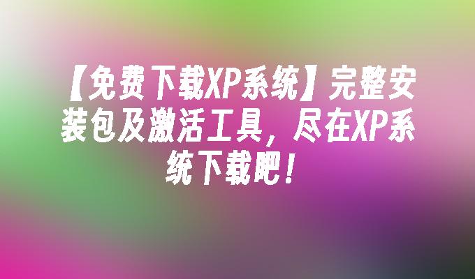 【免费下载XP系统】完整安装包及激活工具尽在XP系统下载吧！(图1)